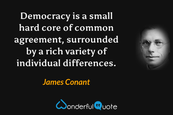 Democracy is a small hard core of common agreement, surrounded by a rich variety of individual differences. - James Conant quote.