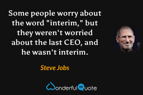 Some people worry about the word "interim," but they weren't worried about the last CEO, and he wasn't interim. - Steve Jobs quote.