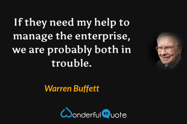 If they need my help to manage the enterprise, we are probably both in trouble. - Warren Buffett quote.