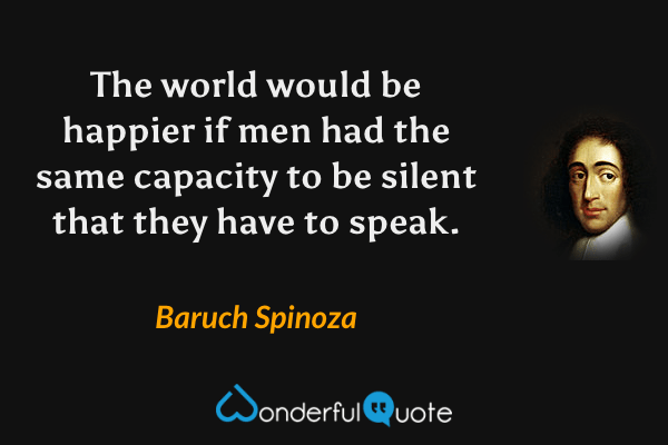 The world would be happier if men had the same capacity to be silent that they have to speak. - Baruch Spinoza quote.