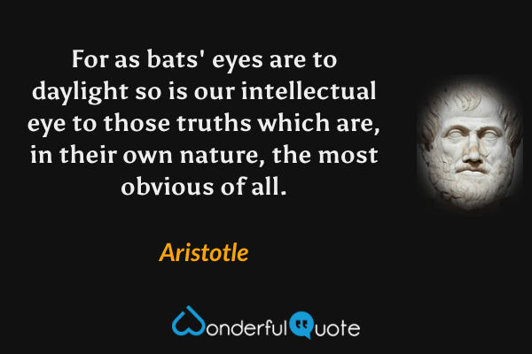 For as bats' eyes are to daylight so is our intellectual eye to those truths which are, in their own nature, the most obvious of all. - Aristotle quote.