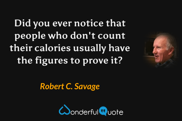 Did you ever notice that people who don't count their calories usually have the figures to prove it? - Robert C. Savage quote.