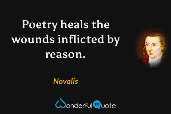 Poetry heals the wounds inflicted by reason. - Novalis quote.