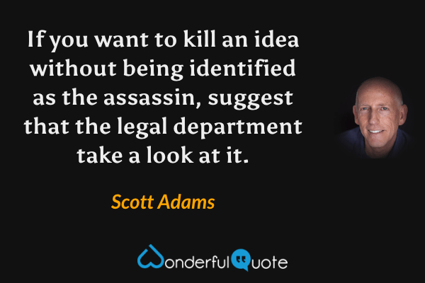 If you want to kill an idea without being identified as the assassin, suggest that the legal department take a look at it. - Scott Adams quote.