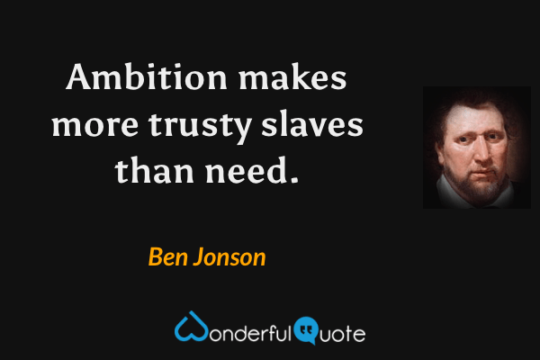 Ambition makes more trusty slaves than need. - Ben Jonson quote.
