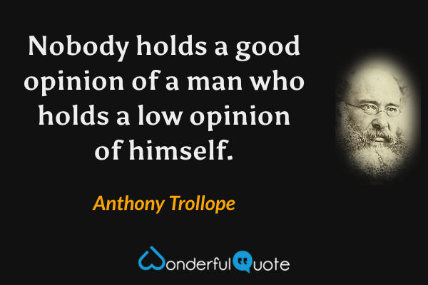 Nobody holds a good opinion of a man who holds a low opinion of himself. - Anthony Trollope quote.
