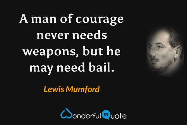 A man of courage never needs weapons, but he may need bail. - Lewis Mumford quote.