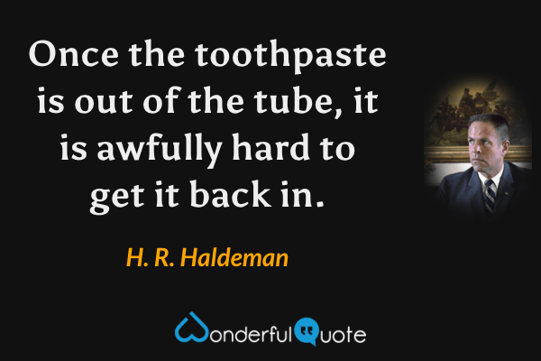 Once the toothpaste is out of the tube, it is awfully hard to get it back in. - H. R. Haldeman quote.