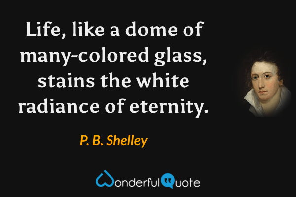 Life, like a dome of many-colored glass, stains the white radiance of eternity. - P. B. Shelley quote.
