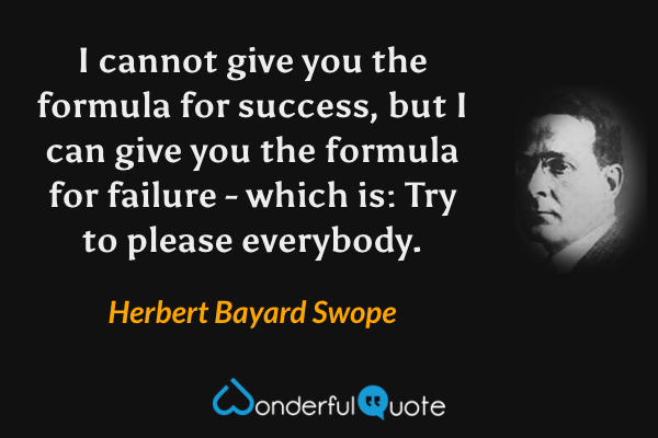 I cannot give you the formula for success, but I can give you the formula for failure - which is: Try to please everybody. - Herbert Bayard Swope quote.