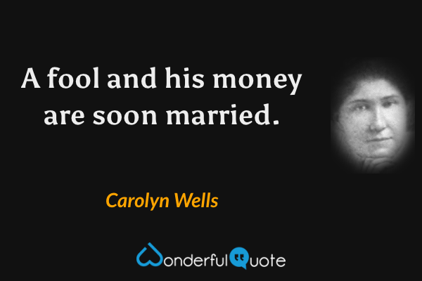 A fool and his money are soon married. - Carolyn Wells quote.