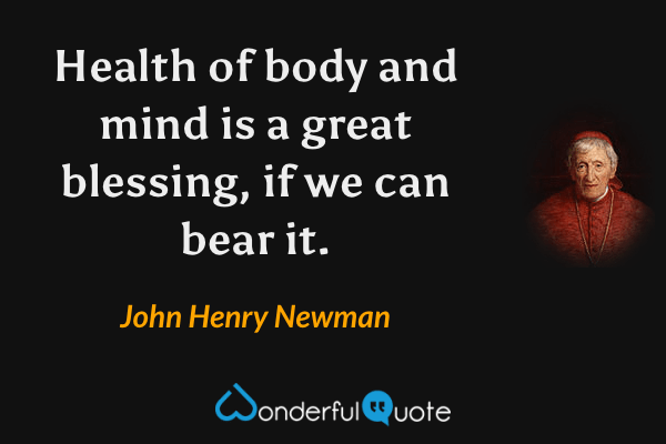 Health of body and mind is a great blessing, if we can bear it. - John Henry Newman quote.