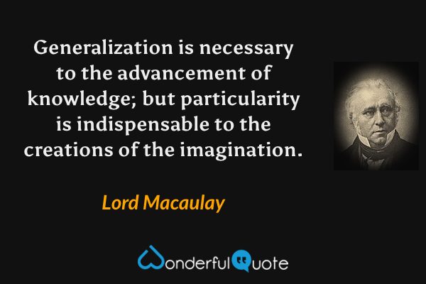 Generalization is necessary to the advancement of knowledge; but particularity is indispensable to the creations of the imagination. - Lord Macaulay quote.