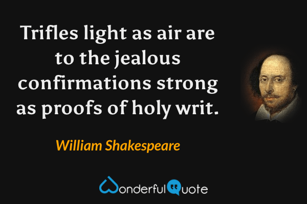 Trifles light as air are to the jealous confirmations strong as proofs of holy writ. - William Shakespeare quote.