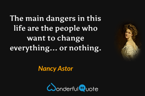 The main dangers in this life are the people who want to change everything... or nothing. - Nancy Astor quote.