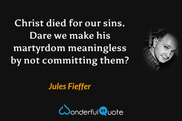 Christ died for our sins. Dare we make his martyrdom meaningless by not committing them? - Jules Fieffer quote.