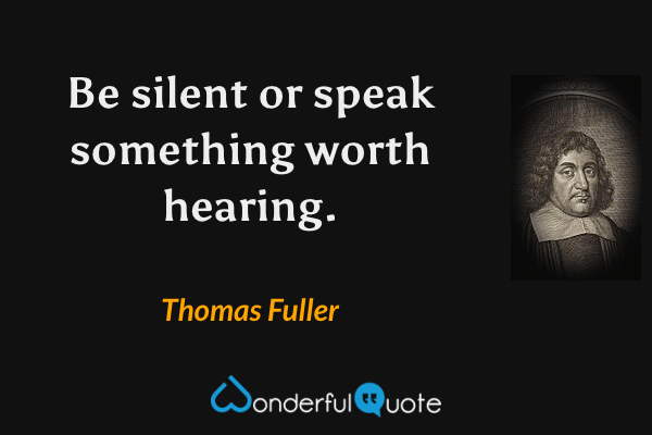Be silent or speak something worth hearing. - Thomas Fuller quote.