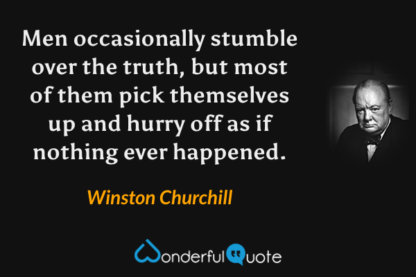 Men occasionally stumble over the truth, but most of them pick themselves up and hurry off as if nothing ever happened. - Winston Churchill quote.