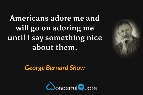 Americans adore me and will go on adoring me until I say something nice about them. - George Bernard Shaw quote.