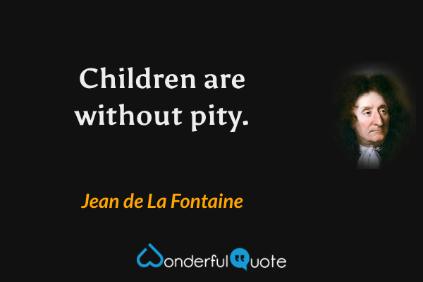 Children are without pity. - Jean de La Fontaine quote.