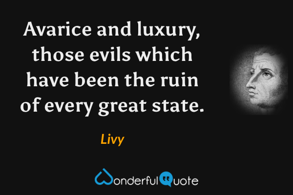Avarice and luxury, those evils which have been the ruin of every great state. - Livy quote.