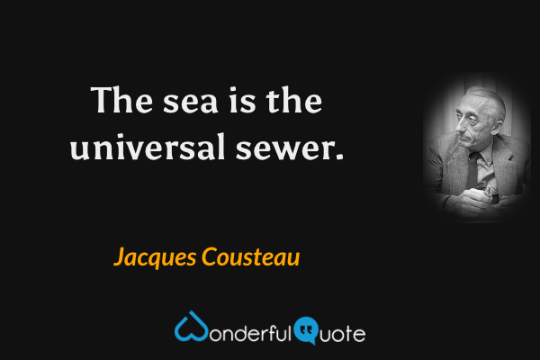 The sea is the universal sewer. - Jacques Cousteau quote.