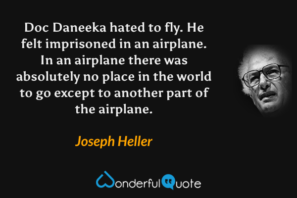 Doc Daneeka hated to fly. He felt imprisoned in an airplane. In an airplane there was absolutely no place in the world to go except to another part of the airplane. - Joseph Heller quote.