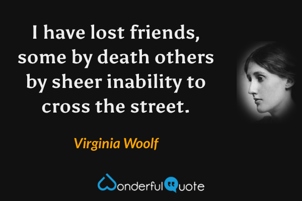 I have lost friends, some by death others by sheer inability to cross the street. - Virginia Woolf quote.