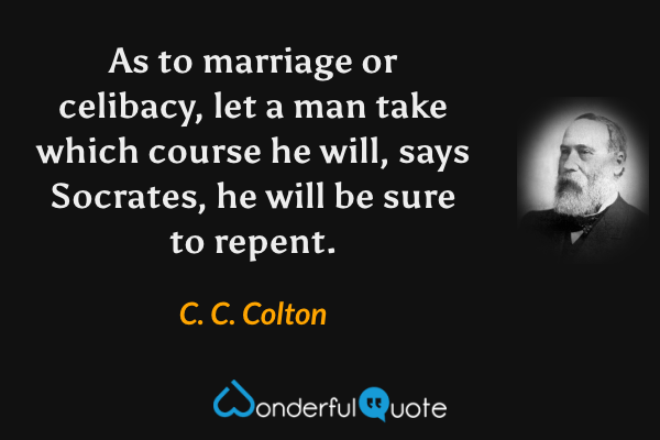 As to marriage or celibacy, let a man take which course he will, says Socrates, he will be sure to repent. - C. C. Colton quote.