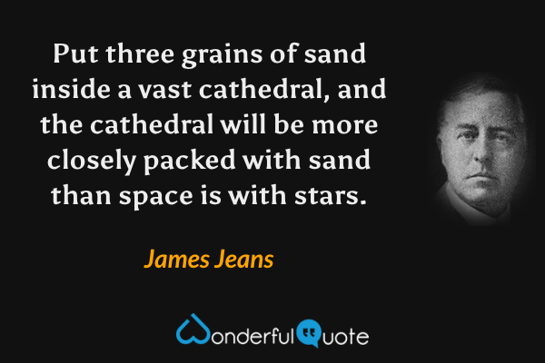Put three grains of sand inside a vast cathedral, and the cathedral will be more closely packed with sand than space is with stars. - James Jeans quote.