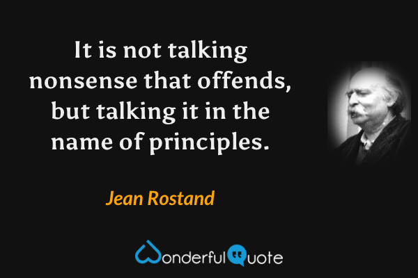 It is not talking nonsense that offends, but talking it in the name of principles. - Jean Rostand quote.