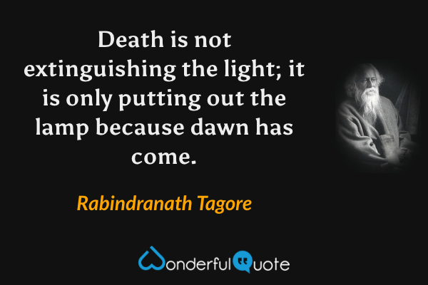 Death is not extinguishing the light; it is only putting out the lamp because dawn has come. - Rabindranath Tagore quote.