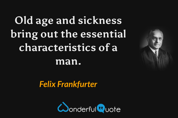 Old age and sickness bring out the essential characteristics of a man. - Felix Frankfurter quote.