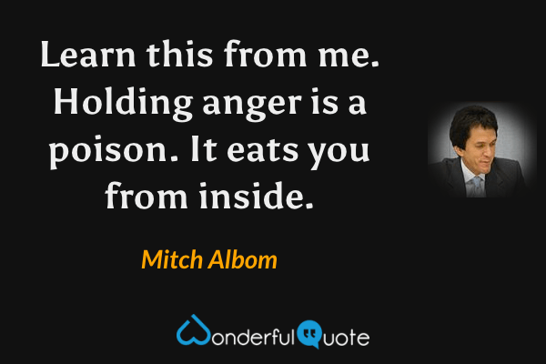 Learn this from me. Holding anger is a poison. It eats you from inside. - Mitch Albom quote.