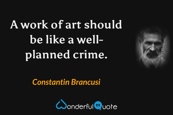A work of art should be like a well-planned crime. - Constantin Brancusi quote.