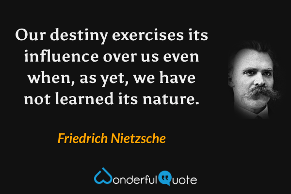 Our destiny exercises its influence over us even when, as yet, we have not learned its nature. - Friedrich Nietzsche quote.