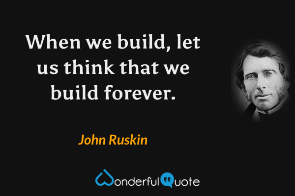 When we build, let us think that we build forever. - John Ruskin quote.