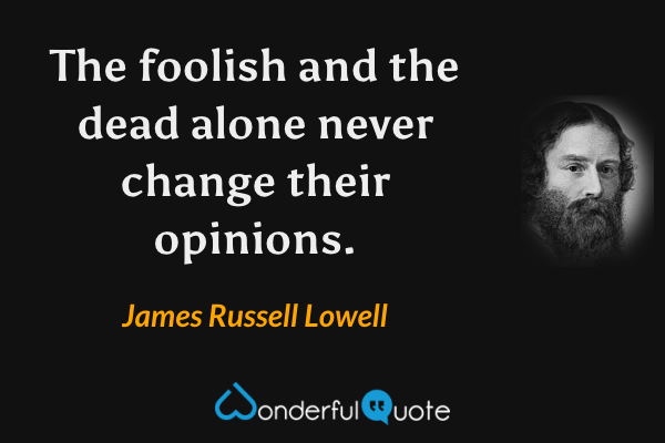 The foolish and the dead alone never change their opinions. - James Russell Lowell quote.