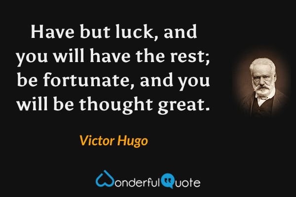 Have but luck, and you will have the rest; be fortunate, and you will be thought great. - Victor Hugo quote.
