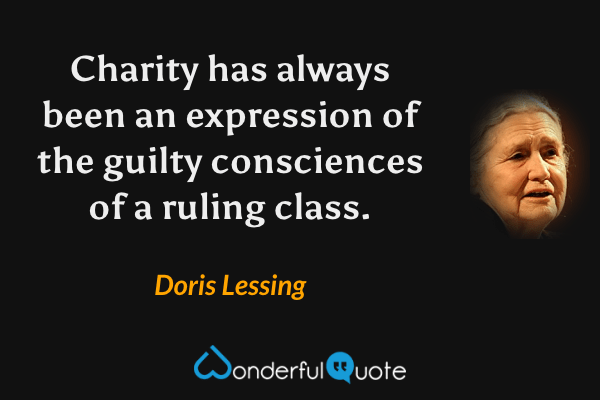 Charity has always been an expression of the guilty consciences of a ruling class. - Doris Lessing quote.