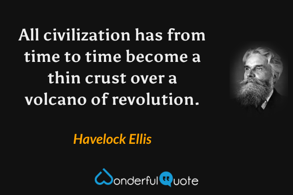 All civilization has from time to time become a thin crust over a volcano of revolution. - Havelock Ellis quote.