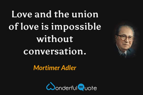 Love and the union of love is impossible without conversation. - Mortimer Adler quote.