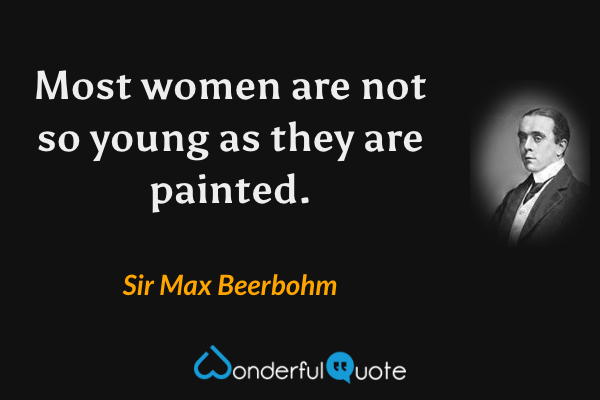 Most women are not so young as they are painted. - Sir Max Beerbohm quote.