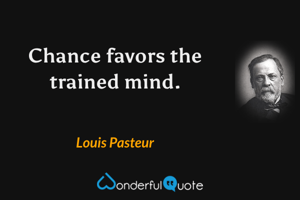 Chance favors the trained mind. - Louis Pasteur quote.