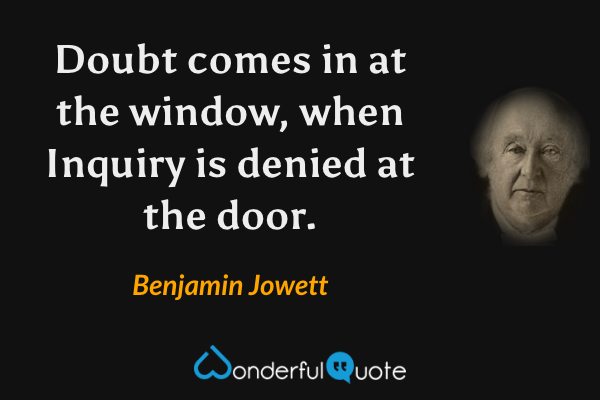 Doubt comes in at the window, when Inquiry is denied at the door. - Benjamin Jowett quote.