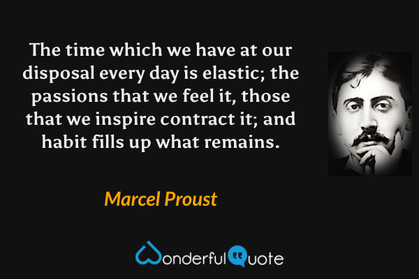 The time which we have at our disposal every day is elastic; the passions that we feel it, those that we inspire contract it; and habit fills up what remains. - Marcel Proust quote.