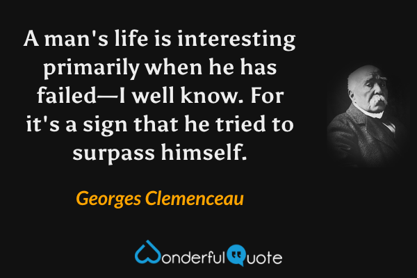 A man's life is interesting primarily when he has failed—I well know. For it's a sign that he tried to surpass himself. - Georges Clemenceau quote.