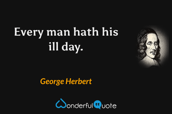 Every man hath his ill day. - George Herbert quote.
