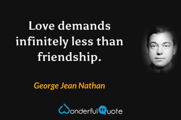 Love demands infinitely less than friendship. - George Jean Nathan quote.