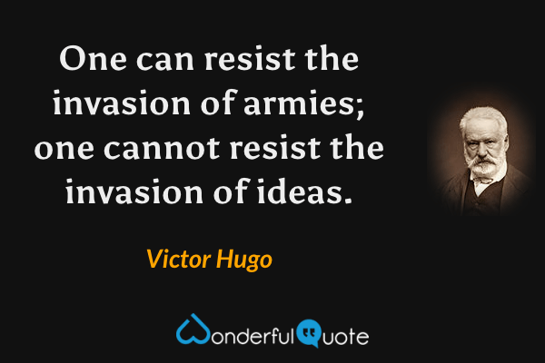 One can resist the invasion of armies; one cannot resist the invasion of ideas. - Victor Hugo quote.